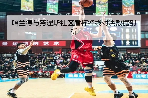 哈兰德与努涅斯社区盾杯锋线对决数据剖析